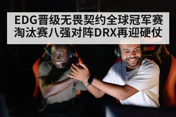 EDG晋级无畏契约全球冠军赛淘汰赛八强对阵DRX再迎硬仗 - kaiyun