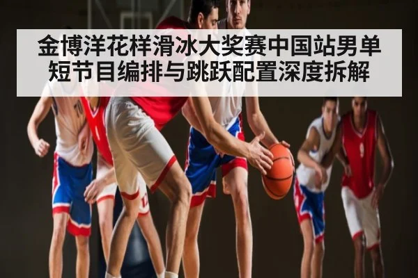 金博洋花样滑冰大奖赛中国站男单短节目编排与跳跃配置深度拆解 | kaiyun