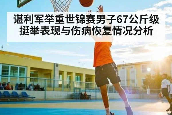 谌利军举重世锦赛男子67公斤级挺举表现与伤病恢复情况分析 | kaiyun