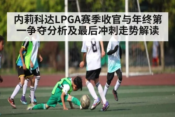 内莉科达LPGA赛季收官与年终第一争夺分析及最后冲刺走势解读 | kaiyun