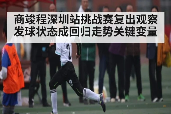 商竣程深圳站挑战赛复出观察 发球状态成回归走势关键变量 | kaiyun