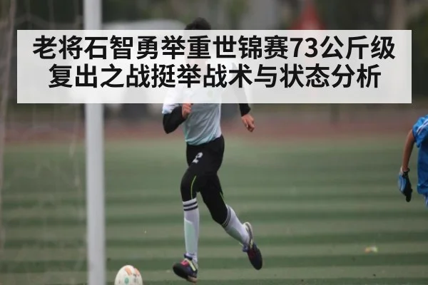 老将石智勇举重世锦赛73公斤级复出之战挺举战术与状态分析