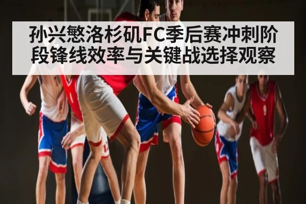 孙兴慜洛杉矶FC季后赛冲刺阶段锋线效率与关键战选择观察